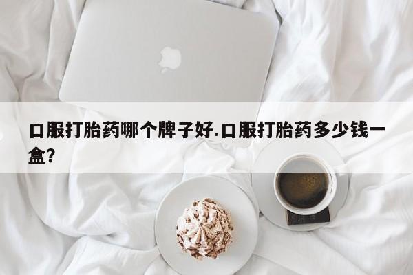 米非米索在线付款口服打胎药哪个牌子好.口服打胎药多少钱一盒？