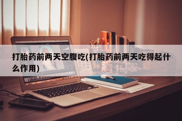 米非米索在线付款打胎药前两天空腹吃(打胎药前两天吃得起什么作用)