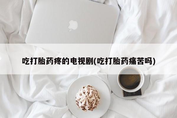 米非米索在线付款吃打胎药疼的电视剧(吃打胎药痛苦吗)
