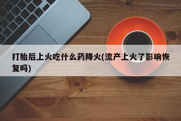 米非米索在线付款打胎后上火吃什么药降火(流产上火了影响恢复吗)