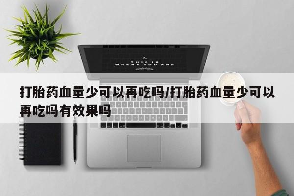 米非米索在线付款打胎药血量少可以再吃吗/打胎药血量少可以再吃吗有效果吗