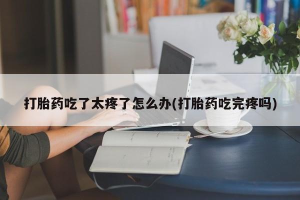 米非米索在线付款打胎药吃了太疼了怎么办(打胎药吃完疼吗)
