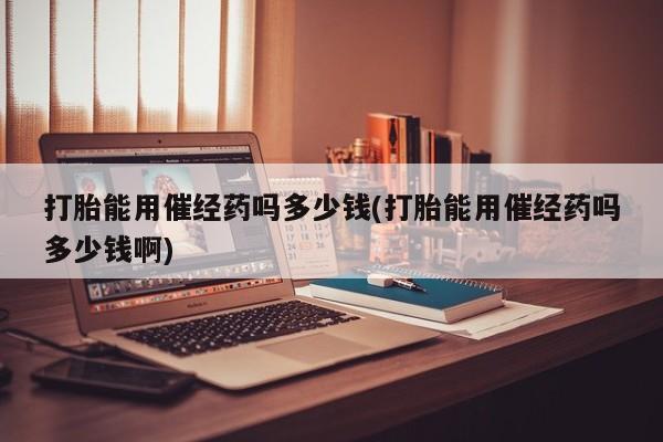 米非米索在线付款打胎能用催经药吗多少钱(打胎能用催经药吗多少钱啊)