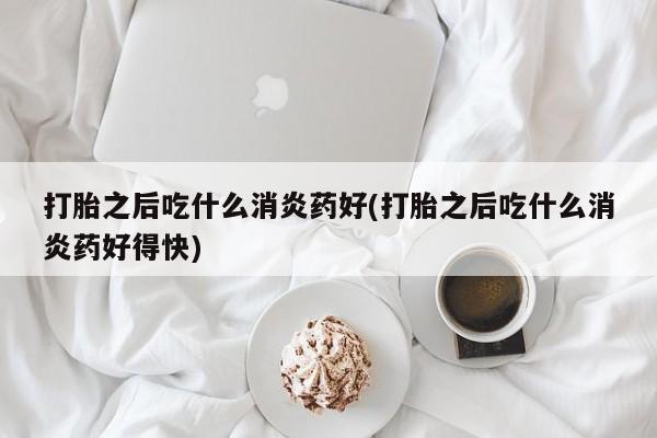 米非米索在线付款打胎之后吃什么消炎药好(打胎之后吃什么消炎药好得快)
