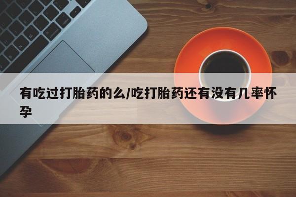 米非米索在线付款有吃过打胎药的么/吃打胎药还有没有几率怀孕