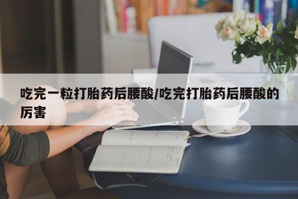 米非米索在线付款吃完一粒打胎药后腰酸/吃完打胎药后腰酸的厉害