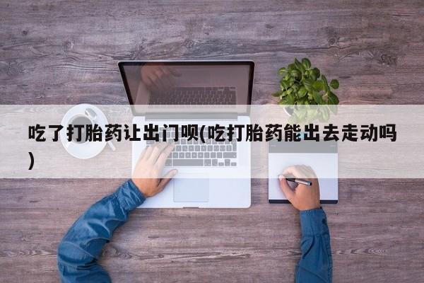 米非米索在线付款吃了打胎药让出门呗(吃打胎药能出去走动吗)