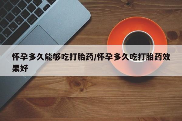 米非米索在线付款怀孕多久能够吃打胎药/怀孕多久吃打胎药效果好