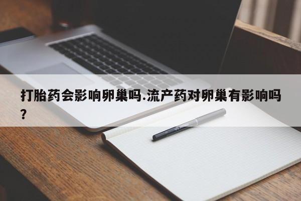 米非米索在线付款打胎药会影响卵巢吗.流产药对卵巢有影响吗？