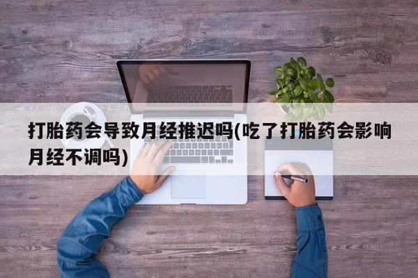 米非米索在线付款打胎药会导致月经推迟吗(吃了打胎药会影响月经不调吗)
