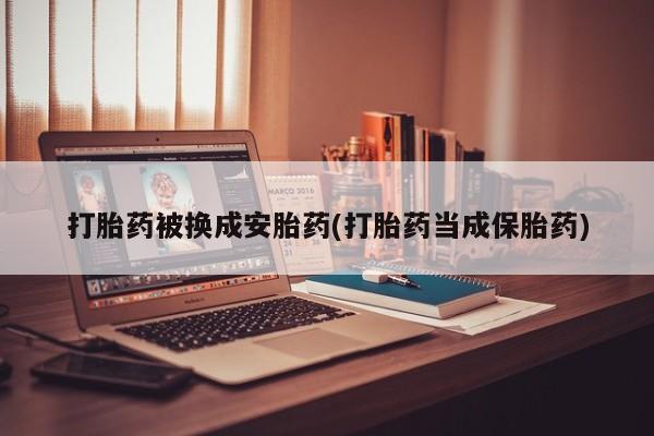 米非米索在线付款打胎药被换成安胎药(打胎药当成保胎药)