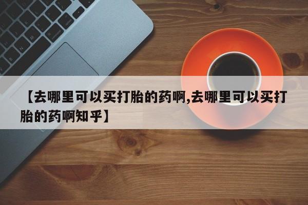米非米索在线付款【去哪里可以买打胎的药啊,去哪里可以买打胎的药啊知乎】