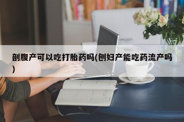 米非米索在线付款剖腹产可以吃打胎药吗(刨妇产能吃药流产吗)