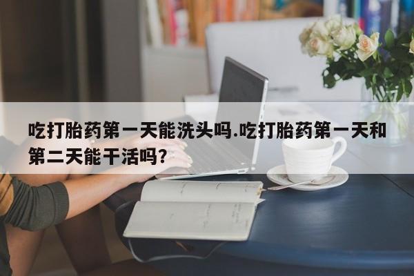 米非米索在线付款吃打胎药第一天能洗头吗.吃打胎药第一天和第二天能干活吗？