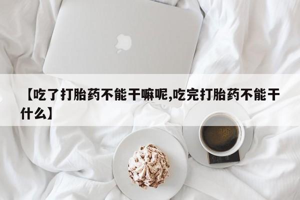 米非米索在线付款【吃了打胎药不能干嘛呢,吃完打胎药不能干什么】