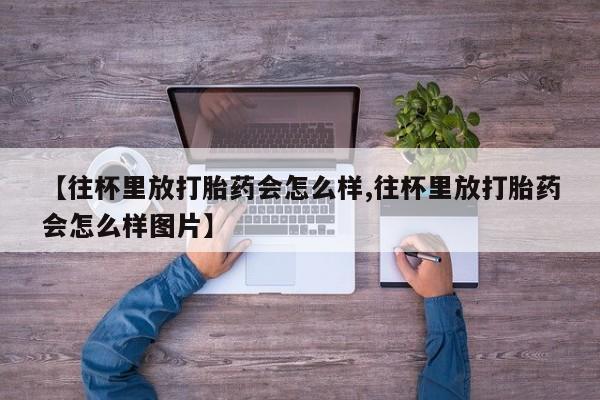 米非米索在线付款【往杯里放打胎药会怎么样,往杯里放打胎药会怎么样图片】