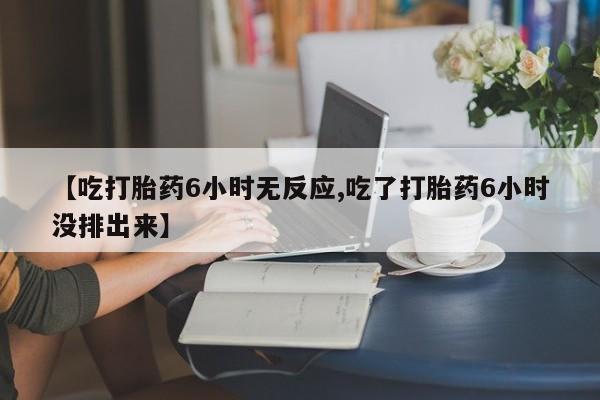米非米索在线付款【吃打胎药6小时无反应,吃了打胎药6小时没排出来】
