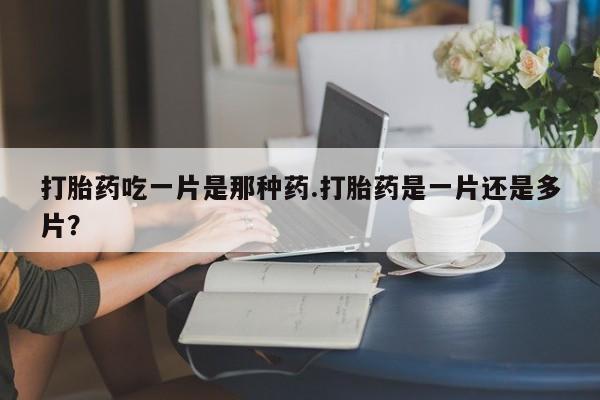 米非米索在线付款打胎药吃一片是那种药.打胎药是一片还是多片？