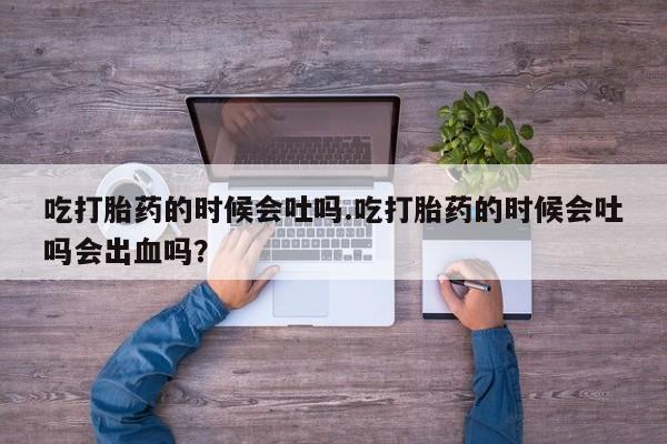 米非米索在线付款吃打胎药的时候会吐吗.吃打胎药的时候会吐吗会出血吗？