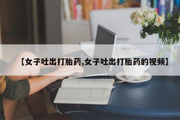米非米索在线付款【女子吐出打胎药,女子吐出打胎药的视频】