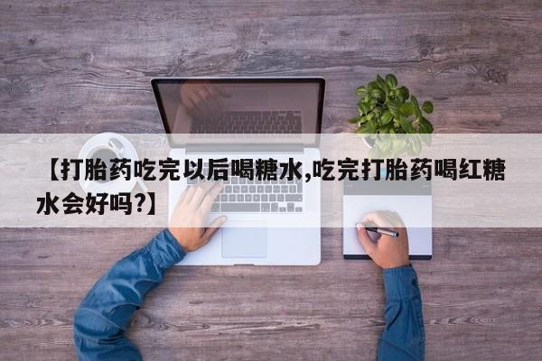 米非米索在线付款【打胎药吃完以后喝糖水,吃完打胎药喝红糖水会好吗?】