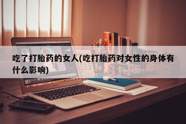 米非米索在线付款吃了打胎药的女人(吃打胎药对女性的身体有什么影响)