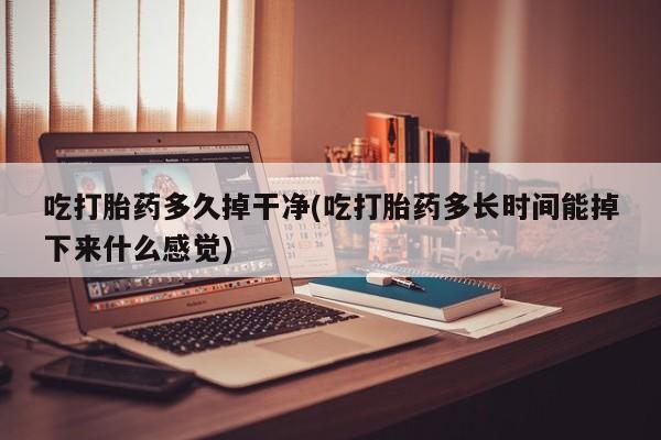 米非米索在线付款吃打胎药多久掉干净(吃打胎药多长时间能掉下来什么感觉)