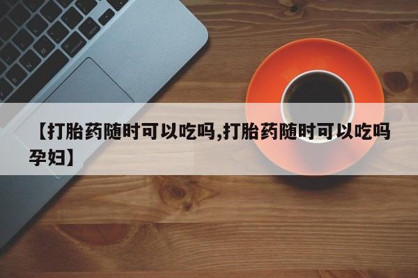 米非米索在线付款【打胎药随时可以吃吗,打胎药随时可以吃吗孕妇】