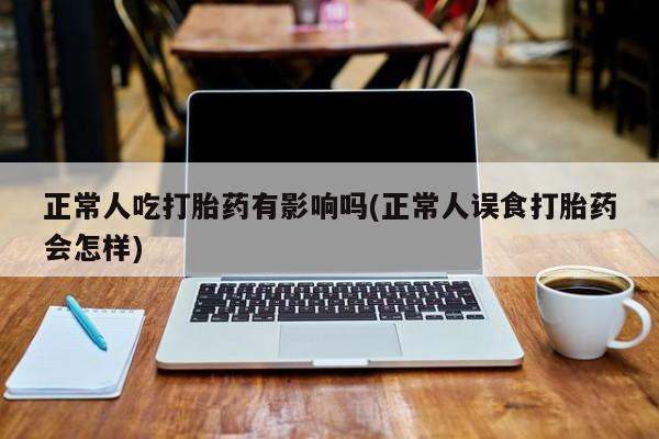 米非米索在线付款正常人吃打胎药有影响吗(正常人误食打胎药会怎样)