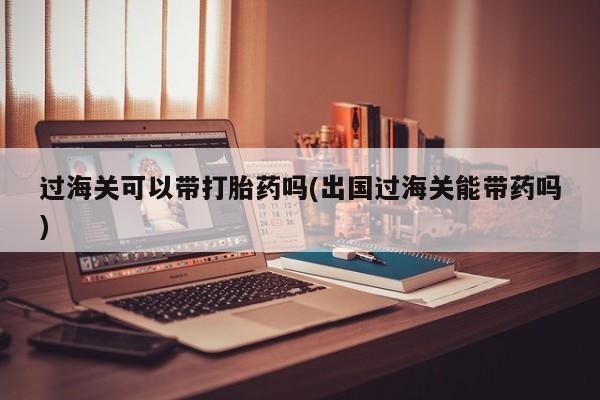 米非米索在线付款过海关可以带打胎药吗(出国过海关能带药吗)