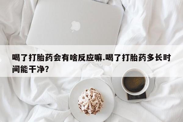 米非米索在线付款喝了打胎药会有啥反应嘛.喝了打胎药多长时间能干净？
