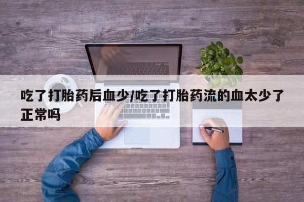 米非米索在线付款吃了打胎药后血少/吃了打胎药流的血太少了正常吗