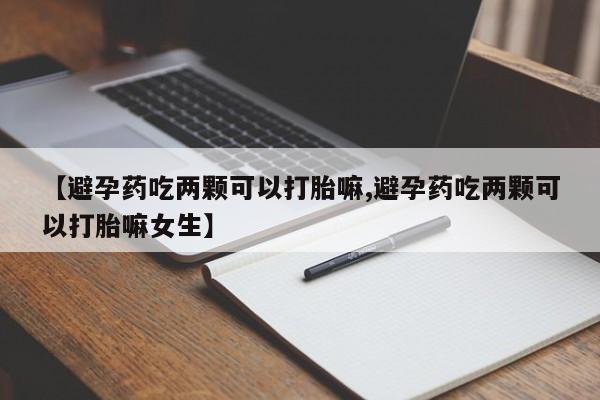 米非米索在线付款【避孕药吃两颗可以打胎嘛,避孕药吃两颗可以打胎嘛女生】