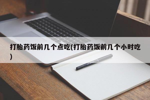 米非米索在线付款打胎药饭前几个点吃(打胎药饭前几个小时吃)