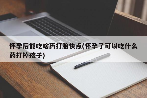米非米索在线付款怀孕后能吃啥药打胎快点(怀孕了可以吃什么药打掉孩子)