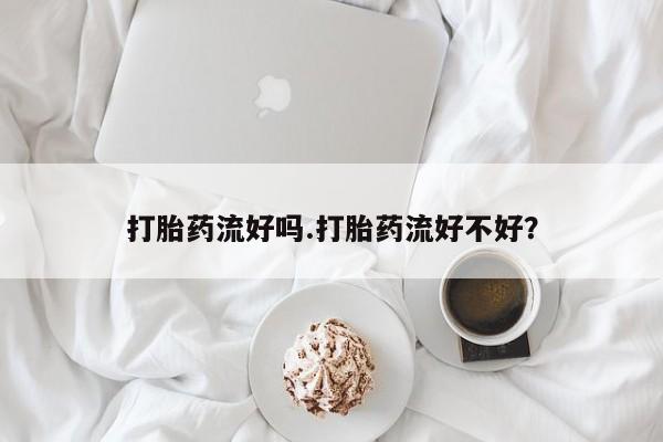 米非米索在线付款打胎药流好吗.打胎药流好不好？