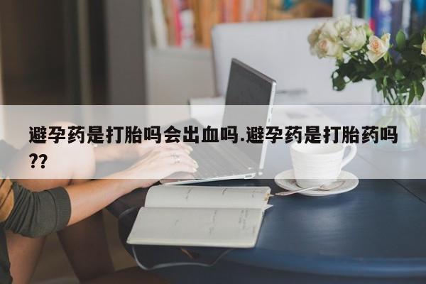 米非米索在线付款避孕药是打胎吗会出血吗.避孕药是打胎药吗?？