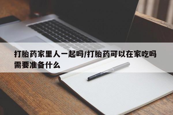 米非米索在线付款打胎药家里人一起吗/打胎药可以在家吃吗 需要准备什么