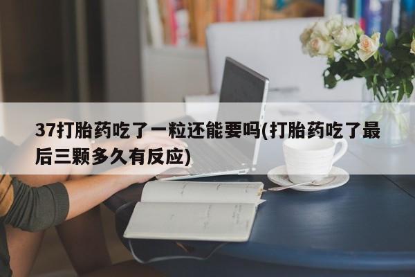 米非米索在线付款37打胎药吃了一粒还能要吗(打胎药吃了最后三颗多久有反应)