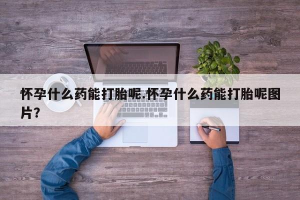 米非米索在线付款怀孕什么药能打胎呢.怀孕什么药能打胎呢图片？