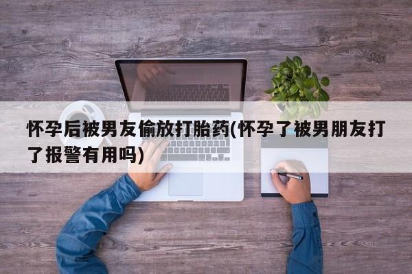 米非米索在线付款怀孕后被男友偷放打胎药(怀孕了被男朋友打了报警有用吗)