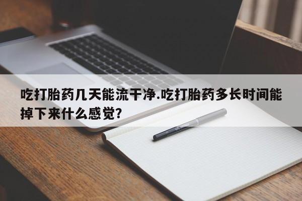 米非米索在线付款吃打胎药几天能流干净.吃打胎药多长时间能掉下来什么感觉？