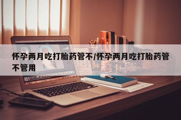 米非米索在线付款怀孕两月吃打胎药管不/怀孕两月吃打胎药管不管用
