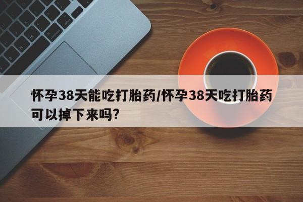 米非米索在线付款怀孕38天能吃打胎药/怀孕38天吃打胎药可以掉下来吗?
