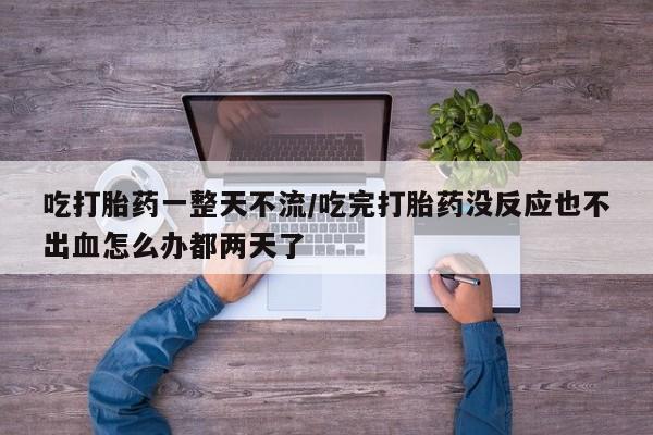 米非米索在线付款吃打胎药一整天不流/吃完打胎药没反应也不出血怎么办都两天了