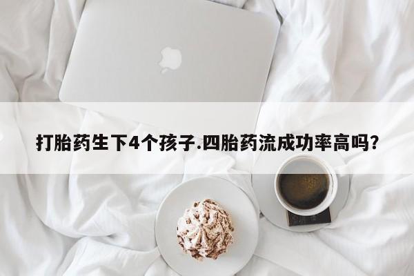 米非米索在线付款打胎药生下4个孩子.四胎药流成功率高吗？