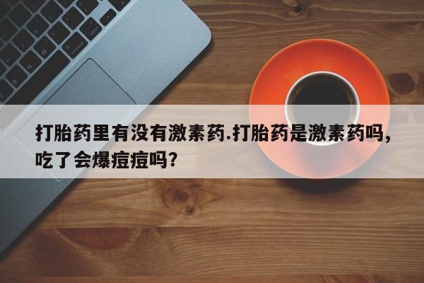 米非米索在线付款打胎药里有没有激素药.打胎药是激素药吗,吃了会爆痘痘吗？