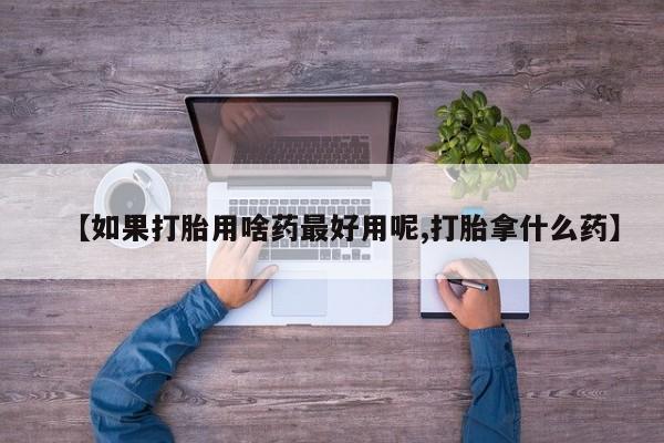 米非米索在线付款【如果打胎用啥药最好用呢,打胎拿什么药】