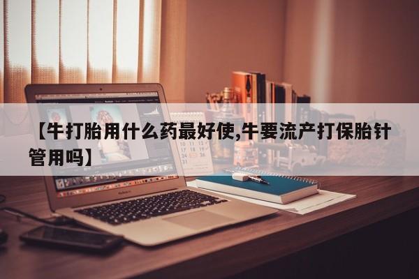 米非米索在线付款【牛打胎用什么药最好使,牛要流产打保胎针管用吗】