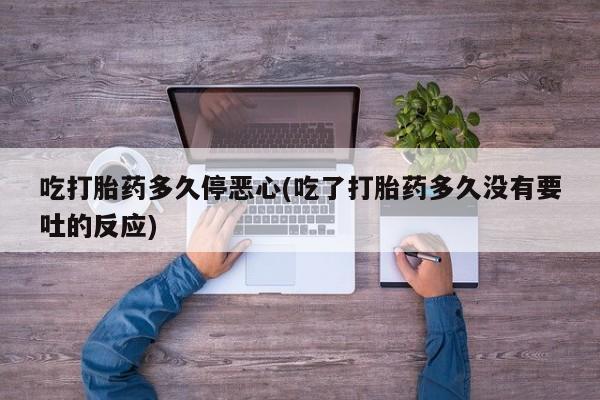 米非米索在线付款吃打胎药多久停恶心(吃了打胎药多久没有要吐的反应)